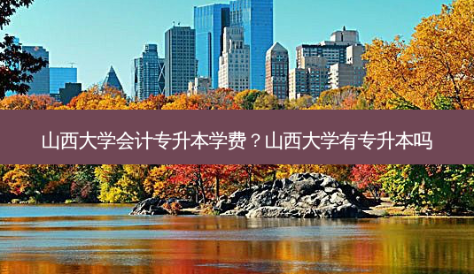山西大学会计专升本学费?山西大学有专升本吗-第1张图片-天智网 山西大学会计专升本学费?山西大学有专升本吗-第1张图片-天智网