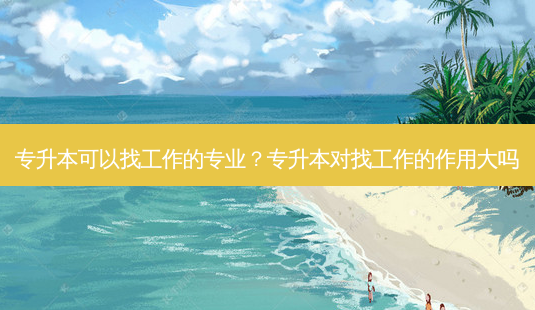 专升本可以找工作的专业?专升本对找工作的作用大吗-第1张图片-天智网 专升本可以找工作的专业?专升本对找工作的作用大吗-第1张图片-天智网