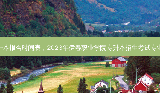 伊春专升本报名时间表，2023年伊春职业学院专升本招生考试专业对接表-第1张图片-汇成专升本网