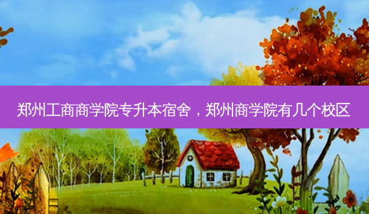 郑州工商商学院专升本宿舍,郑州商学院有几个校区-第1张图片-天智网 郑州工商商学院专升本宿舍,郑州商学院有几个校区-第1张图片-天智网