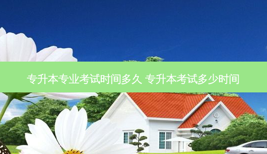 专升本专业考试时间多久 专升本考试多少时间-第1张图片-天智网 专升本专业考试时间多久 专升本考试多少时间-第1张图片-天智网