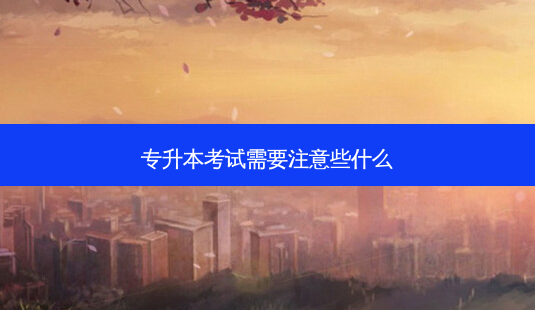 专升本考试需要注意些什么-第1张图片-天智网 专升本考试需要注意些什么-第1张图片-天智网
