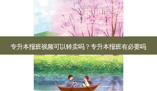 专升本报班视频可以转卖吗?专升本报班有必要吗-第1张图片-天智网 专升本报班视频可以转卖吗?专升本报班有必要吗-第1张图片-天智网