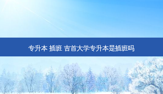 专升本 插班 吉首大学专升本是插班吗-第1张图片-天智网 专升本 插班 吉首大学专升本是插班吗-第1张图片-天智网