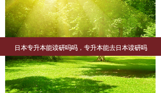 日本专升本能读研吗吗,专升本能去日本读研吗-第1张图片-天智网 日本专升本能读研吗吗,专升本能去日本读研吗-第1张图片-天智网