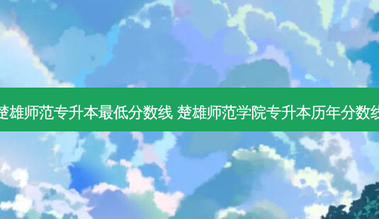 楚雄师范专升本 *** 低分数线 楚雄师范学院专升本历年分数线-第1张图片-天智网 楚雄师范专升本 *** 低分数线 楚雄师范学院专升本历年分数线-第1张图片-天智网