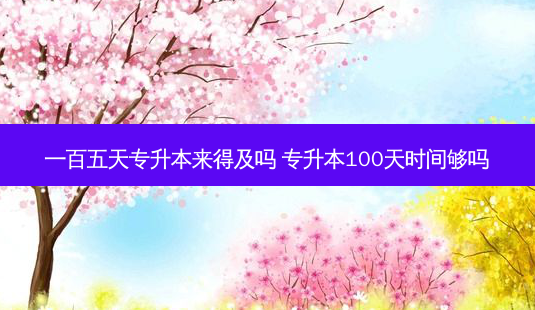 一百五天专升本来得及吗 专升本100天时间够吗-第1张图片-天智网 一百五天专升本来得及吗 专升本100天时间够吗-第1张图片-天智网