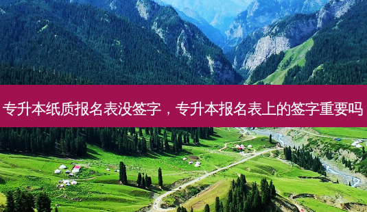 专升本纸质报名表没签字,专升本报名表上的签字重要吗-第1张图片-天智网 专升本纸质报名表没签字,专升本报名表上的签字重要吗-第1张图片-天智网