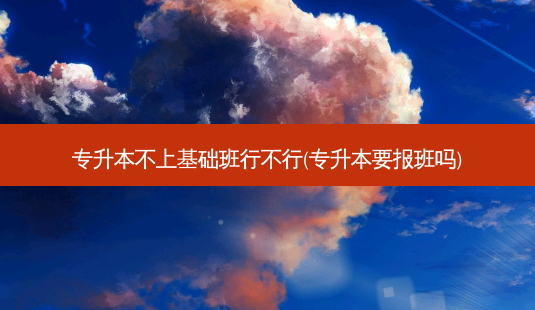 专升本不上基础班行不行(专升本要报班吗)-第1张图片-天智网 专升本不上基础班行不行(专升本要报班吗)-第1张图片-天智网