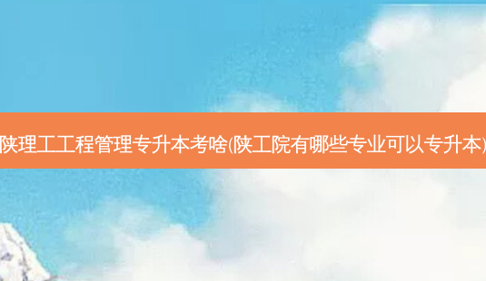 陕理工工程管理专升本考啥(陕工院有哪些专业可以专升本)-第1张图片-天智网 陕理工工程管理专升本考啥(陕工院有哪些专业可以专升本)-第1张图片-天智网