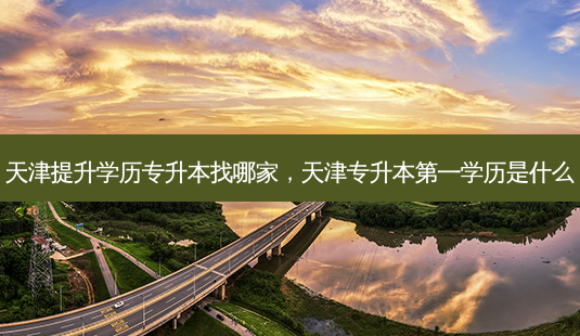 天津提升学历专升本找哪家,天津专升本之一学历是什么-第1张图片-天智网 天津提升学历专升本找哪家,天津专升本之一学历是什么-第1张图片-天智网