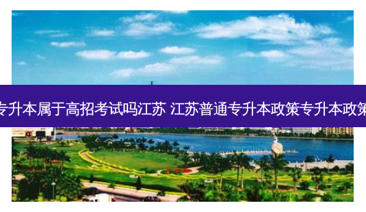 专升本属于高招考试吗江苏 江苏普通专升本政策专升本政策-第1张图片-天智网 专升本属于高招考试吗江苏 江苏普通专升本政策专升本政策-第1张图片-天智网