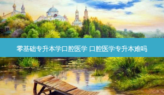 零基础专升本学口腔医学 口腔医学专升本难吗-第1张图片-天智网 零基础专升本学口腔医学 口腔医学专升本难吗-第1张图片-天智网