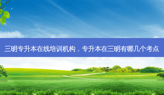 三明专升本在线培训机构,专升本在三明有哪几个考点-第1张图片-天智网 三明专升本在线培训机构,专升本在三明有哪几个考点-第1张图片-天智网