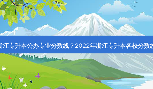 浙江专升本公办专业分数线?2022年浙江专升本各校分数线-第1张图片-天智网 浙江专升本公办专业分数线?2022年浙江专升本各校分数线-第1张图片-天智网