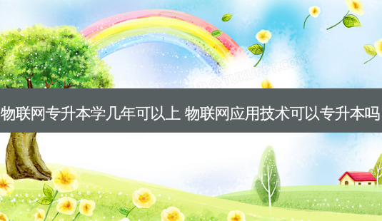 物联网专升本学几年可以上 物联网应用技术可以专升本吗-第1张图片-汇成专升本网