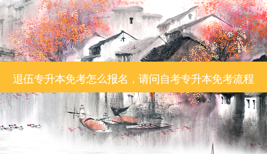 退伍专升本免考怎么报名,请问自考专升本免考流程-第1张图片-天智网 退伍专升本免考怎么报名,请问自考专升本免考流程-第1张图片-天智网