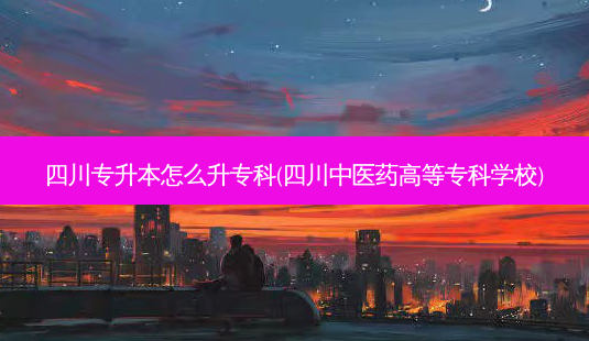 四川专升本怎么升专科(四川中医药高等专科学校)-第1张图片-天智网 四川专升本怎么升专科(四川中医药高等专科学校)-第1张图片-天智网