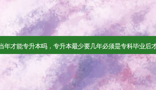 专科毕业当年才能专升本吗,专升本 *** 少要几年必须是专科毕业后才能升本吗-第1张图片-天智网 专科毕业当年才能专升本吗,专升本 *** 少要几年必须是专科毕业后才能升本吗-第1张图片-天智网