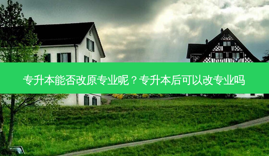 专升本能否改原专业呢?专升本后可以改专业吗-第1张图片-天智网 专升本能否改原专业呢?专升本后可以改专业吗-第1张图片-天智网