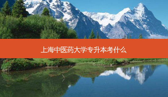 上海中医药大学专升本考什么-第1张图片-天智网 上海中医药大学专升本考什么-第1张图片-天智网