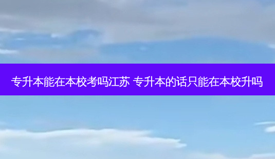 专升本能在本校考吗江苏 专升本的话只能在本校升吗-第1张图片-汇成专升本网