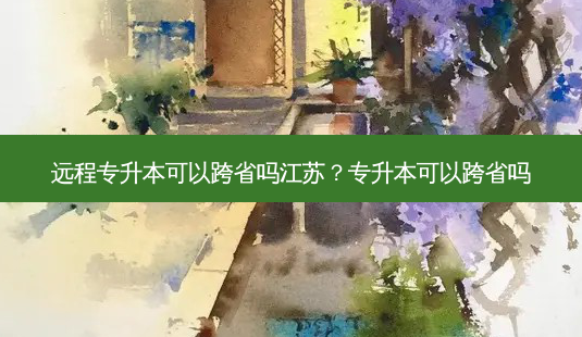 远程专升本可以跨省吗江苏?专升本可以跨省吗-第1张图片-天智网 远程专升本可以跨省吗江苏?专升本可以跨省吗-第1张图片-天智网
