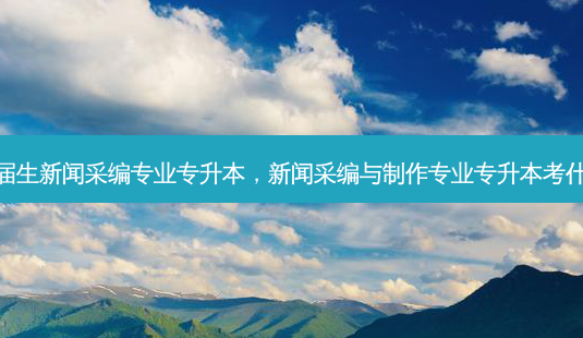 往届生新闻采编专业专升本,新闻采编与 *** 专业专升本考什么-第1张图片-天智网 往届生新闻采编专业专升本,新闻采编与 *** 专业专升本考什么-第1张图片-天智网