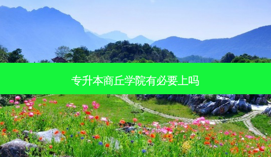 专升本商丘学院有必要上吗-第1张图片-天智网 专升本商丘学院有必要上吗-第1张图片-天智网