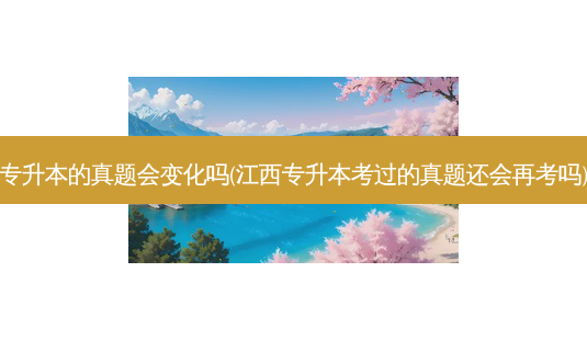专升本的真题会变化吗(江西专升本考过的真题还会再考吗)-第1张图片-天智网 专升本的真题会变化吗(江西专升本考过的真题还会再考吗)-第1张图片-天智网