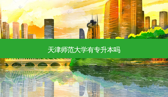 天津师范大学有专升本吗-第1张图片-天智网 天津师范大学有专升本吗-第1张图片-天智网