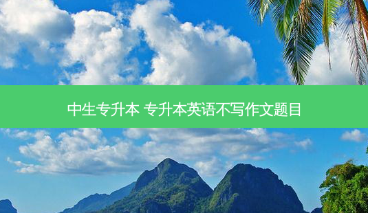 中生专升本 专升本英语不写作文题目-第1张图片-天智网 中生专升本 专升本英语不写作文题目-第1张图片-天智网