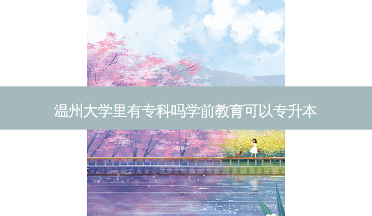 温州大学里有专科吗学前教育可以专升本-第1张图片-天智网 温州大学里有专科吗学前教育可以专升本-第1张图片-天智网
