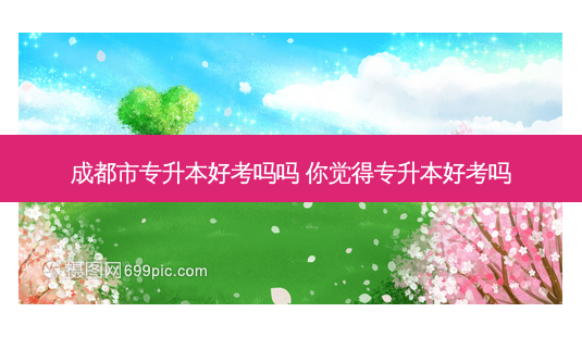 成都市专升本好考吗吗 你觉得专升本好考吗-第1张图片-天智网 成都市专升本好考吗吗 你觉得专升本好考吗-第1张图片-天智网