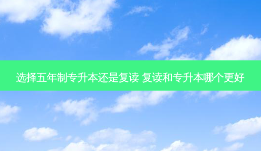 选择五年制专升本还是复读 复读和专升本哪个更好-第1张图片-天智网 选择五年制专升本还是复读 复读和专升本哪个更好-第1张图片-天智网