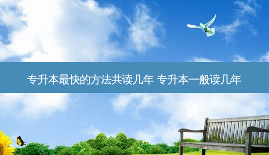 专升本 *** 快的 *** 共读几年 专升本一般读几年-第1张图片-天智网 专升本 *** 快的 *** 共读几年 专升本一般读几年-第1张图片-天智网