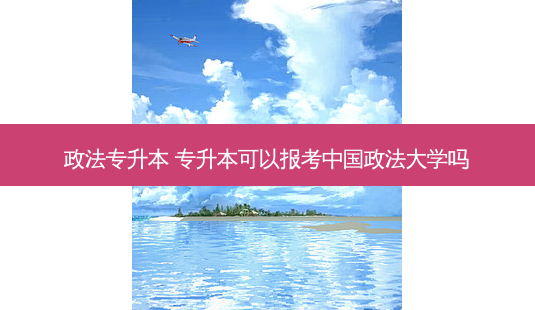 政法专升本 专升本可以报考中国政法大学吗-第1张图片-天智网 政法专升本 专升本可以报考中国政法大学吗-第1张图片-天智网