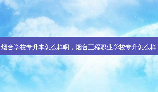 烟台学校专升本怎么样啊,烟台工程职业学校专升怎么样-第1张图片-天智网 烟台学校专升本怎么样啊,烟台工程职业学校专升怎么样-第1张图片-天智网