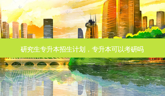 研究生专升本招生计划,专升本可以考研吗-第1张图片-天智网 研究生专升本招生计划,专升本可以考研吗-第1张图片-天智网