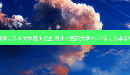 中医学专升本大学贵州招生 贵州中医药大学2022年专升本录取线-第1张图片-汇成专升本网