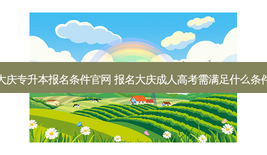 大庆专升本报名条件官网 报名大庆成人高考需满足什么条件-第1张图片-汇成专升本网