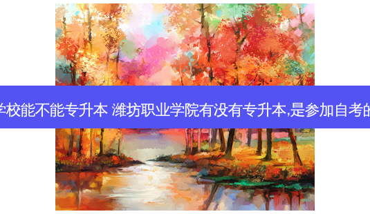 潍坊职业学校能不能专升本 潍坊职业学院有没有专升本,是参加自考的还是统考-第1张图片-天智网 潍坊职业学校能不能专升本 潍坊职业学院有没有专升本,是参加自考的还是统考-第1张图片-天智网