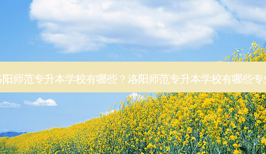洛阳师范专升本学校有哪些?洛阳师范专升本学校有哪些专业-第1张图片-天智网 洛阳师范专升本学校有哪些?洛阳师范专升本学校有哪些专业-第1张图片-天智网