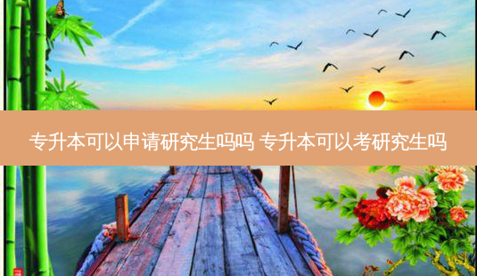 专升本可以申请研究生吗吗 专升本可以考研究生吗-第1张图片-天智网 专升本可以申请研究生吗吗 专升本可以考研究生吗-第1张图片-天智网