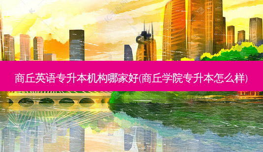 商丘英语专升本机构哪家好(商丘学院专升本怎么样)-第1张图片-天智网 商丘英语专升本机构哪家好(商丘学院专升本怎么样)-第1张图片-天智网