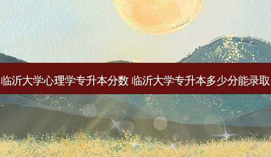 临沂大学心理学专升本分数 临沂大学专升本多少分能录取-第1张图片-天智网 临沂大学心理学专升本分数 临沂大学专升本多少分能录取-第1张图片-天智网