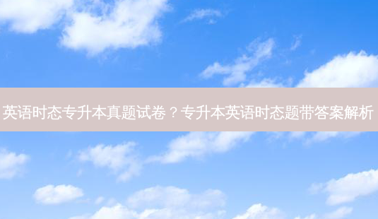 英语时态专升本真题试卷？专升本英语时态题带答案解析-第1张图片-汇成专升本网