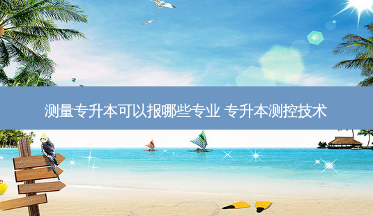 测量专升本可以报哪些专业 专升本测控技术-第1张图片-天智网 测量专升本可以报哪些专业 专升本测控技术-第1张图片-天智网