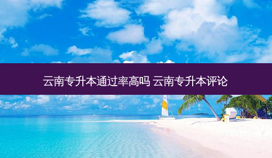 云南专升本通过率高吗 云南专升本评论-第1张图片-天智网 云南专升本通过率高吗 云南专升本评论-第1张图片-天智网