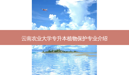 云南农业大学专升本植物保护专业介绍-第1张图片-天智网 云南农业大学专升本植物保护专业介绍-第1张图片-天智网